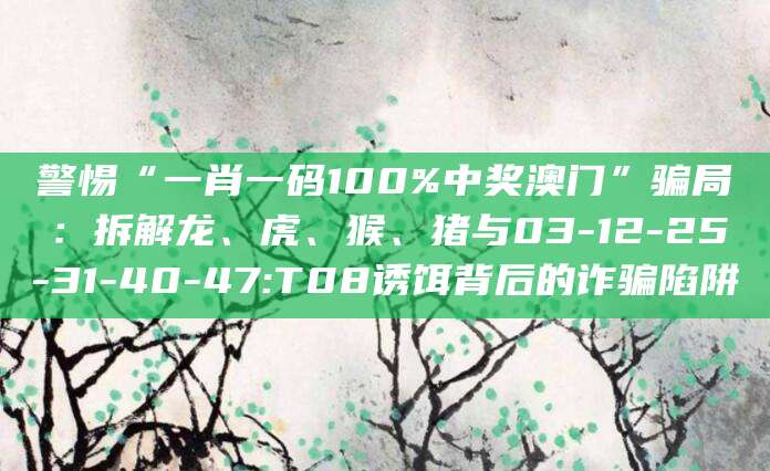 警惕“一肖一码100%中奖澳门”骗局:拆解龙、虎、猴、猪与03-12-25-31-40-47:T08诱饵背后的诈骗陷阱