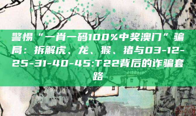 警惕“一肖一码100%中奖澳门”骗局:拆解虎、龙、猴、猪与03-12-25-31-40-45:T22背后的诈骗套路