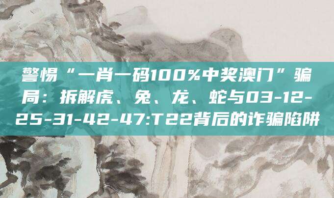 警惕“一肖一码100%中奖澳门”骗局:拆解虎、兔、龙、蛇与03-12-25-31-42-47:T22背后的诈骗陷阱