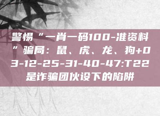 警惕“一肖一码100-准资料”骗局:鼠、虎、龙、狗+03-12-25-31-40-47:T22是诈骗团伙设下的陷阱