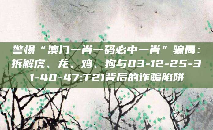 警惕“澳门一肖一码必中一肖”骗局:拆解虎、龙、鸡、狗与03-12-25-31-40-47:T21背后的诈骗陷阱