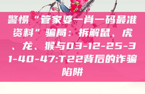警惕“管家婆一肖一码最准资料”骗局:拆解鼠、虎、龙、猴与03-12-25-31-40-47:T22背后的诈骗陷阱