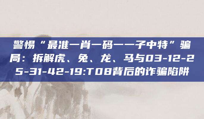 警惕“最准一肖一码一一子中特”骗局:拆解虎、兔、龙、马与03-12-25-31-42-19:T08背后的诈骗陷阱