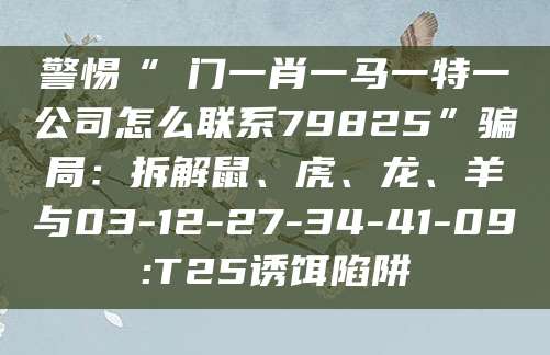 警惕“澚门一肖一马一特一公司怎么联系79825”骗局:拆解鼠、虎、龙、羊与03-12-27-34-41-09:T25诱饵陷阱