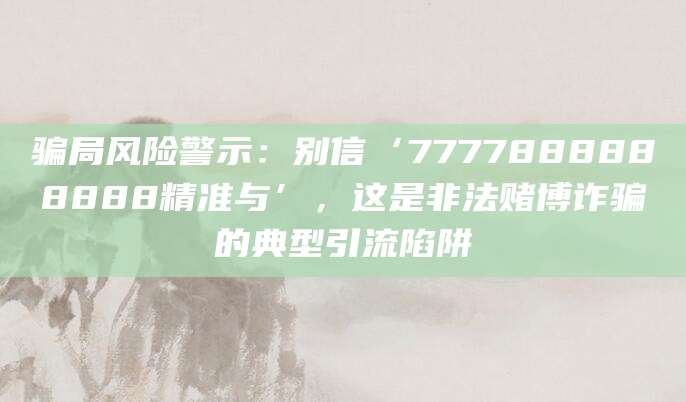 骗局风险警示：别信‘7777888888888精准与’，这是非法赌博诈骗的典型引流陷阱