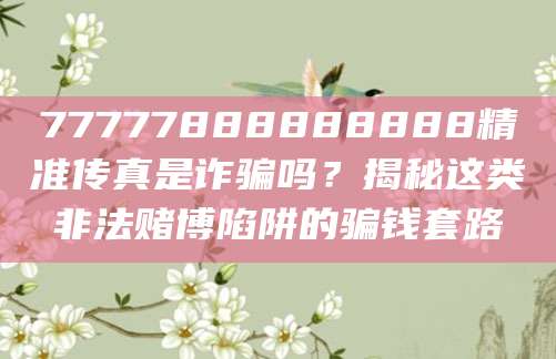 77777888888888精准传真是诈骗吗?揭秘这类非法赌博陷阱的骗钱套路