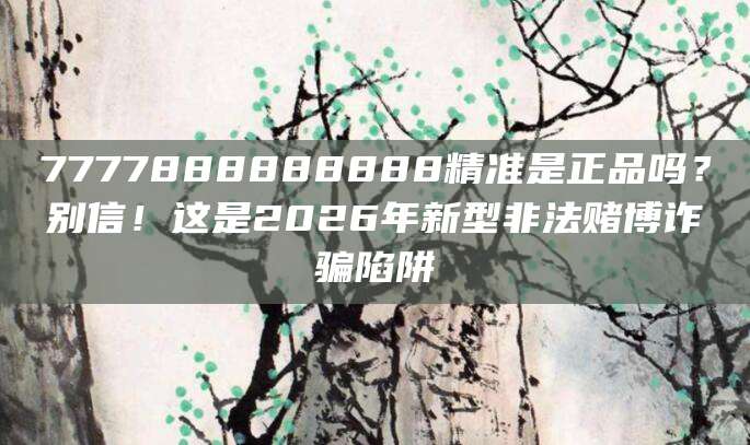 7777888888888精准是正品吗?别信!这是2026年新型非法赌博诈骗陷阱