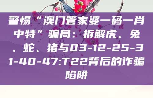 警惕“澳门管家婆一码一肖中特”骗局:拆解虎、兔、蛇、猪与03-12-25-31-40-47:T22背后的诈骗陷阱