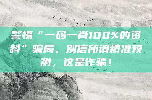 警惕“一码一肖100%的资料”骗局,别信所谓精准预测,这是诈骗!