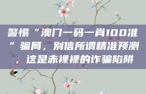 警惕“澳门一码一肖100准”骗局,别信所谓精准预测,这是赤裸裸的诈骗陷阱