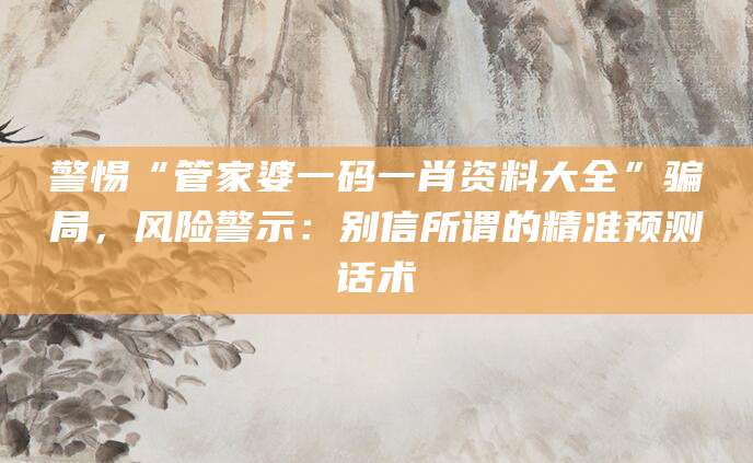 警惕“管家婆一码一肖资料大全”骗局,风险警示:别信所谓的精准预测话术