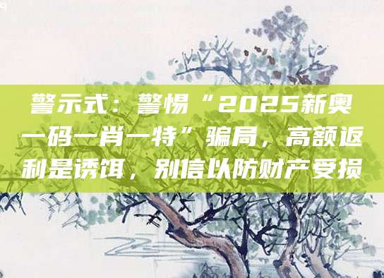 警示式:警惕“2025新奥一码一肖一特”骗局,高额返利是诱饵,别信以防财产受损
