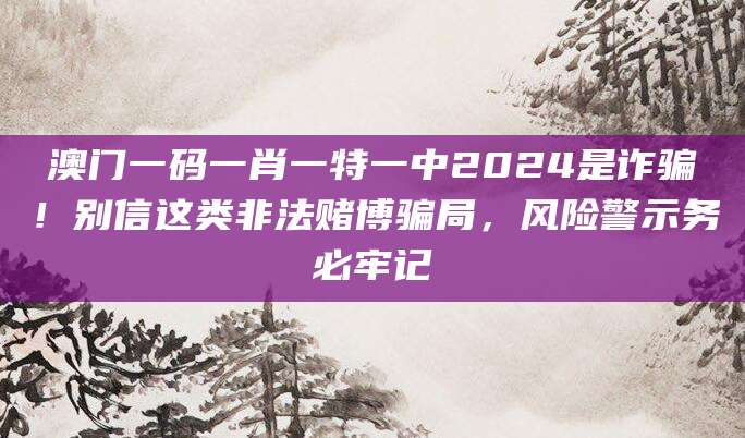 澳门一码一肖一特一中2024是诈骗!别信这类非法赌博骗局,风险警示务必牢记