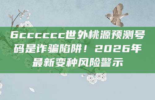 6cccccc世外桃源预测号码是诈骗陷阱！2026年最新变种风险警示