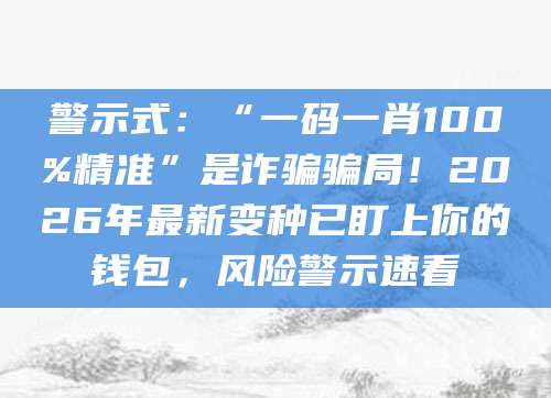 警示式：“一码一肖100%精准”是诈骗骗局！2026年最新变种已盯上你的钱包，风险警示速看