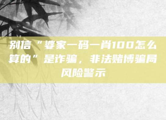 别信“婆家一码一肖100怎么算的”是诈骗,非法赌博骗局风险警示