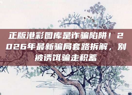 正版港彩图库是诈骗陷阱!2026年最新骗局套路拆解,别被诱饵骗走积蓄