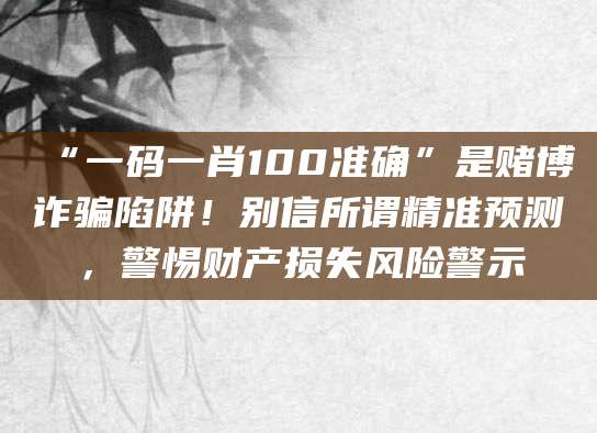 “一码一肖100准确”是赌博诈骗陷阱！别信所谓精准预测，警惕财产损失风险警示