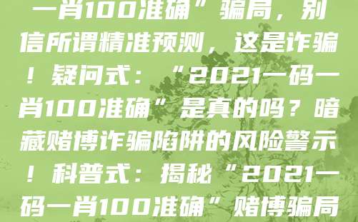 警示式：警惕“2021一码一肖100准确”骗局，别信所谓精准预测，这是诈骗！疑问式：“2021一码一肖100准确”是真的吗？暗藏赌博诈骗陷阱的风险警示！科普式：揭秘“2021一码一肖100准确”赌博骗局，认清套路守好钱袋子