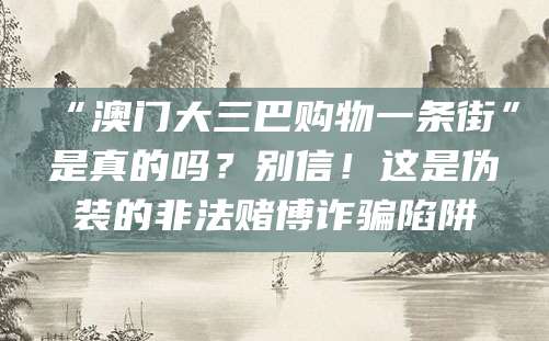 “澳门大三巴购物一条街”是真的吗？别信！这是伪装的非法赌博诈骗陷阱