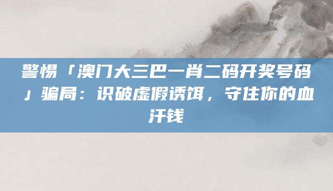 警惕「澳门大三巴一肖二码开奖号码」骗局:识破虚假诱饵,守住你的血汗钱