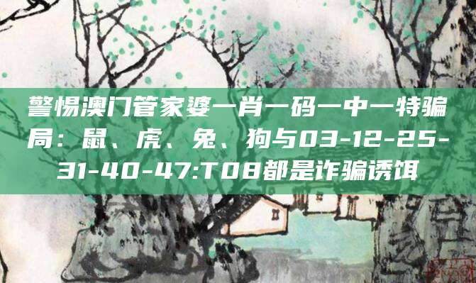 警惕澳门管家婆一肖一码一中一特骗局:鼠、虎、兔、狗与03-12-25-31-40-47:T08都是诈骗诱饵