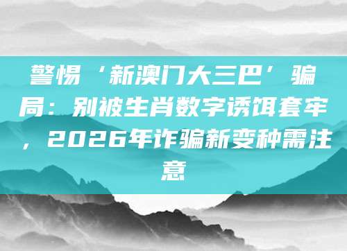 警惕‘新澳门大三巴’骗局:别被生肖数字诱饵套牢,2026年诈骗新变种需注意