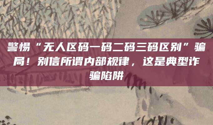 警惕“无人区码一码二码三码区别”骗局!别信所谓内部规律,这是典型诈骗陷阱