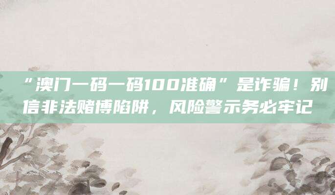 “澳门一码一码100准确”是诈骗!别信非法赌博陷阱,风险警示务必牢记