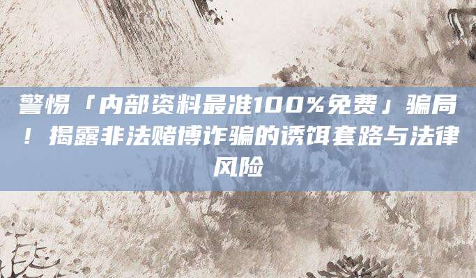 警惕「内部资料最准100%免费」骗局!揭露非法赌博诈骗的诱饵套路与法律风险