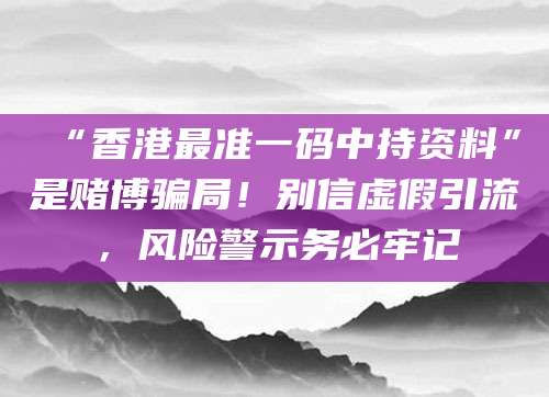 “香港最准一码中持资料”是赌博骗局！别信虚假引流，风险警示务必牢记