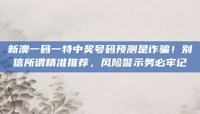 新澳一码一特中奖号码预测是诈骗！别信所谓精准推荐，风险警示务必牢记