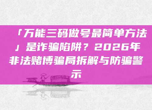 「万能三码做号最简单方法」是诈骗陷阱？2026年非法赌博骗局拆解与防骗警示