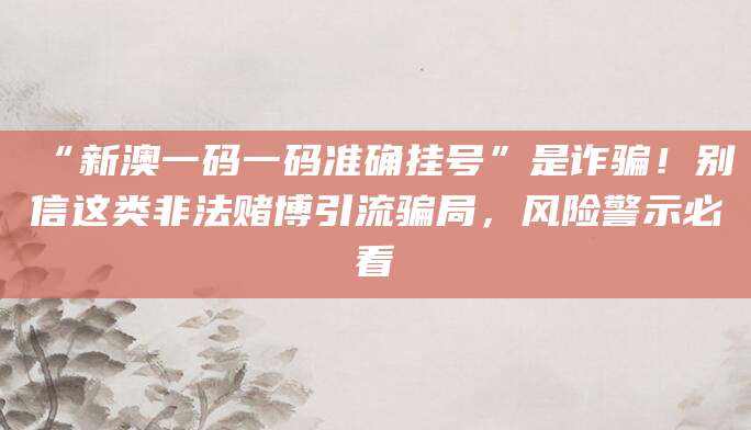 “新澳一码一码准确挂号”是诈骗！别信这类非法赌博引流骗局，风险警示必看