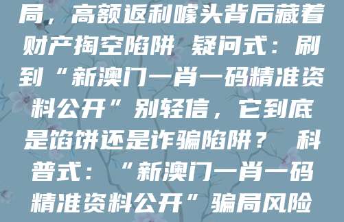 警示式：“新澳门一肖一码精准资料公开”是诈骗骗局，高额返利噱头背后藏着财产掏空陷阱 疑问式：刷到“新澳门一肖一码精准资料公开”别轻信，它到底是馅饼还是诈骗陷阱？ 科普式：“新澳门一肖一码精准资料公开”骗局风险警示，认清非法赌博诈骗的核心套路
