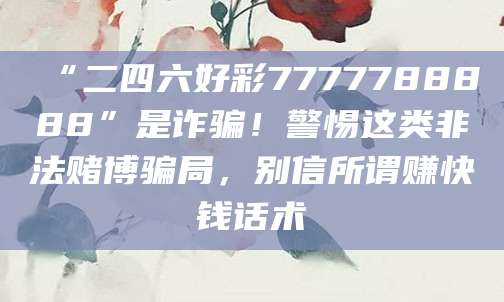 “二四六好彩7777788888”是诈骗!警惕这类非法赌博骗局,别信所谓赚快钱话术