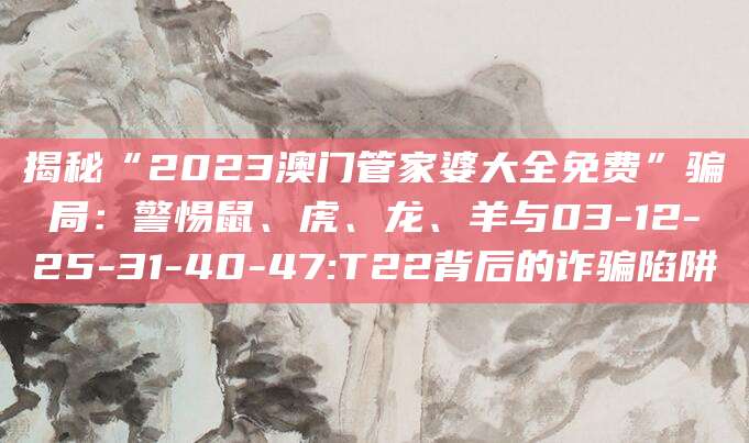 揭秘“2023澳门管家婆大全免费”骗局:警惕鼠、虎、龙、羊与03-12-25-31-40-47:T22背后的诈骗陷阱