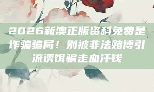 2026新澳正版资科免费是诈骗骗局！别被非法赌博引流诱饵骗走血汗钱