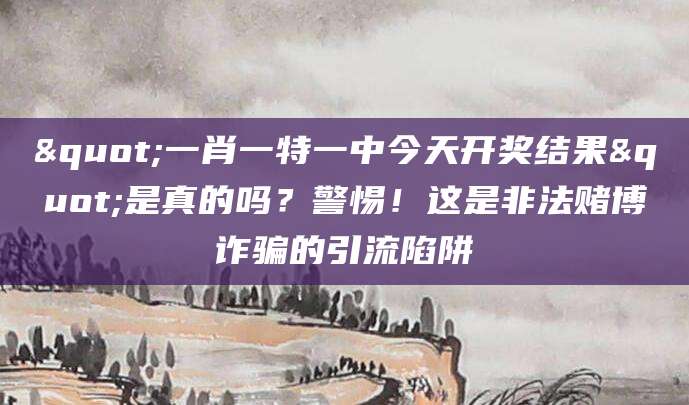 "一肖一特一中今天开奖结果"是真的吗?警惕!这是非法赌博诈骗的引流陷阱