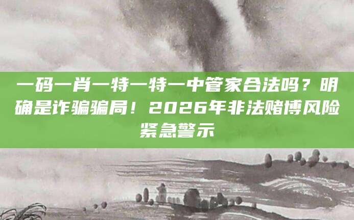 一码一肖一特一特一中管家合法吗？明确是诈骗骗局！2026年非法赌博风险紧急警示