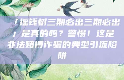 「摇钱树三期必出三期必出」是真的吗？警惕！这是非法赌博诈骗的典型引流陷阱