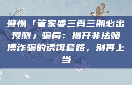 警惕「管家婆三肖三期必出预测」骗局:揭开非法赌博诈骗的诱饵套路,别再上当