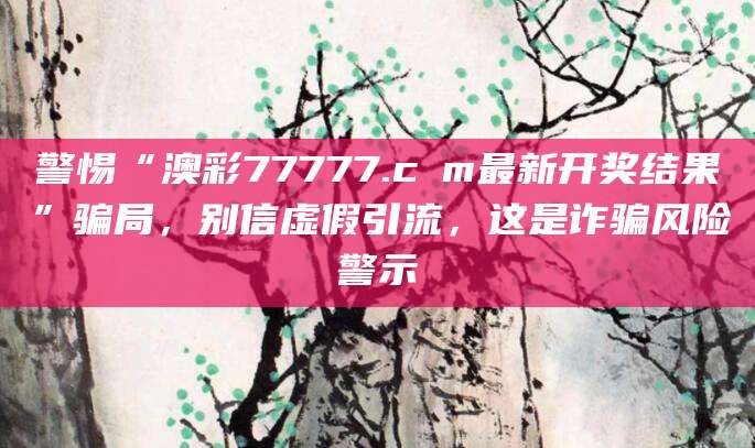 警惕“澳彩77777.cσm最新开奖结果”骗局，别信虚假引流，这是诈骗风险警示