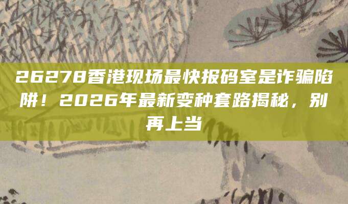 26278香港现场最快报码室是诈骗陷阱!2026年最新变种套路揭秘,别再上当