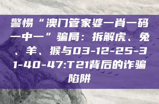 警惕“澳门管家婆一肖一码一中一”骗局:拆解虎、兔、羊、猴与03-12-25-31-40-47:T21背后的诈骗陷阱