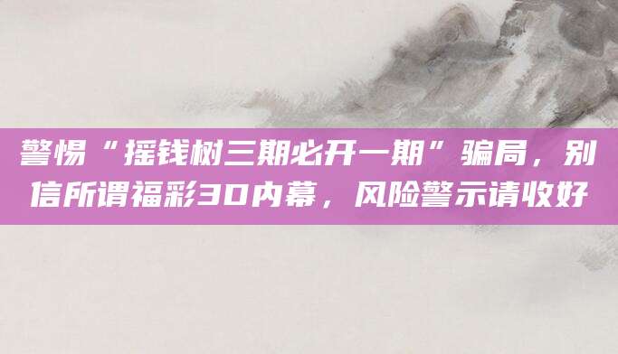 警惕“摇钱树三期必开一期”骗局,别信所谓福彩3D内幕,风险警示请收好