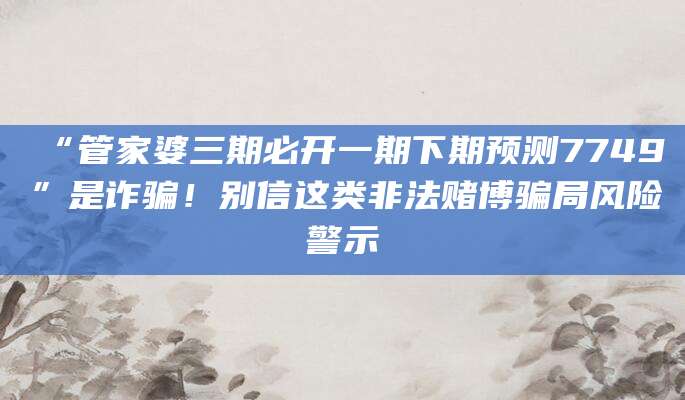 “管家婆三期必开一期下期预测7749”是诈骗！别信这类非法赌博骗局风险警示