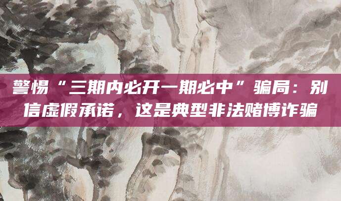 警惕“三期内必开一期必中”骗局：别信虚假承诺，这是典型非法赌博诈骗