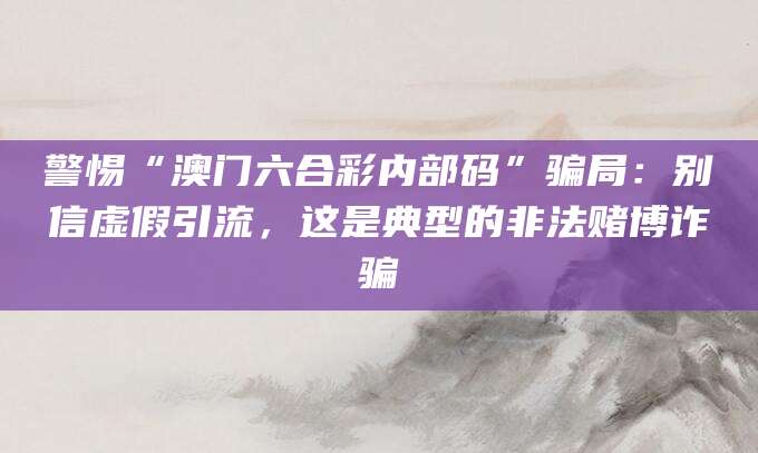 警惕“澳门六合彩内部码”骗局：别信虚假引流，这是典型的非法赌博诈骗