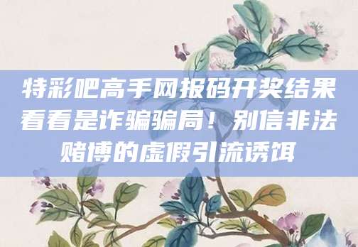 特彩吧高手网报码开奖结果看看是诈骗骗局！别信非法赌博的虚假引流诱饵